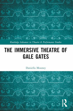 The Immersive Theatre of GAle GAtes : Routledge Advances in Theatre & Performance Studies - Daniella Mooney