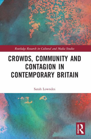 Crowds, Community and Contagion in Contemporary Britain : Routledge Research in Cultural and Media Studies - Sarah Lowndes