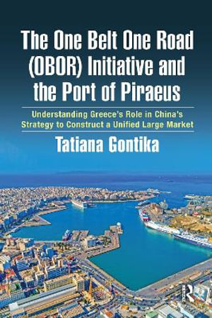 The One Belt One Road (OBOR) Initiative and the Port of Piraeus : Understanding Greece's Role in China's Strategy to Construct a Unified Large Market - Tatiana Gontika