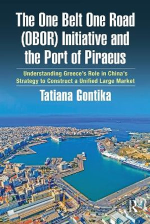 The One Belt One Road (OBOR) Initiative and the Port of Piraeus : Understanding Greece's Role in China's Strategy to Construct a Unified Large Market - Tatiana Gontika