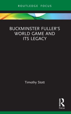 Buckminster Fuller's World Game and Its Legacy : Routledge Focus on Art History and Visual Studies - Timothy Stott