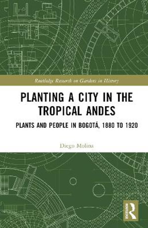 Planting a City in the Tropical Andes : Plants and People in Bogota, 1880 to 1920 - Diego Molina