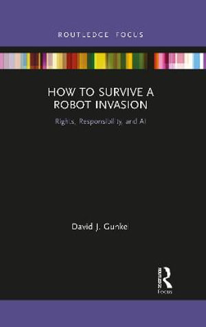 How to Survive a Robot Invasion : Rights, Responsibility, and AI - David J Gunkel