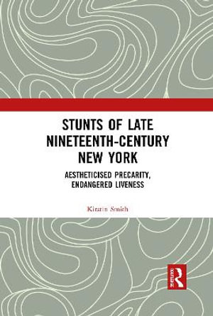 Stunts of Late Nineteenth-Century New York : Aestheticised Precarity, Endangered Liveness - Kirstin Smith