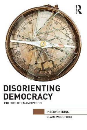 Disorienting Democracy : Politics of emancipation - Clare Woodford