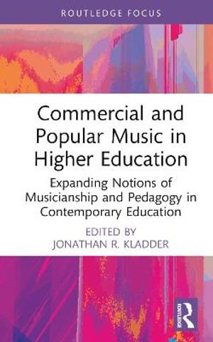 Commercial and Popular Music in Higher Education : Expanding Notions of Musicianship and Pedagogy in Contemporary Education - Jonathan R. Kladder