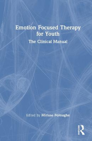 Emotion Focused Therapy for Youth : The Clinical Manual - Mirisse Foroughe