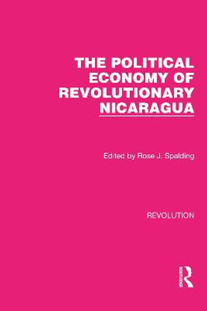 The Political Economy of Revolutionary Nicaragua : Routledge Library Editions: Revolution - Rose J. Spalding