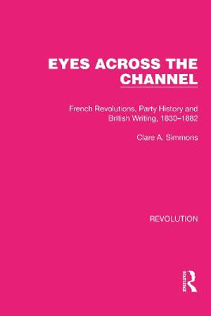 Eyes Across the Channel : French Revolutions, Party History and British Writing, 1830-1882 - Clare A. Simmons