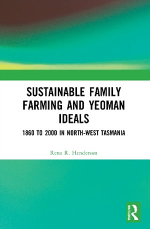 Sustainable Family Farming and Yeoman Ideals : 1860 to 2000 in North-West Tasmania - Rena R. Henderson