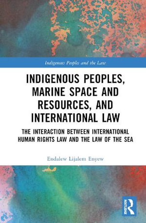 Indigenous Peoples, Marine Space and Resources, and International Law : The Interaction Between International Human Rights Law and the Law of the Sea - Endalew Lijalem Enyew