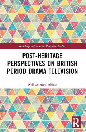 Post-heritage Perspectives on British Period Drama Television : Routledge Advances in Television Studies - Will Abbiss