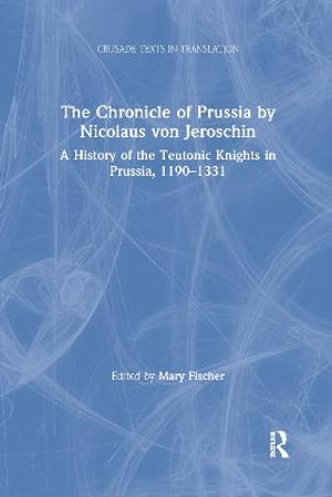 The Chronicle of Prussia by Nicolaus von Jeroschin : A History of the Teutonic Knights in Prussia, 1190-1331 - Mary Fischer