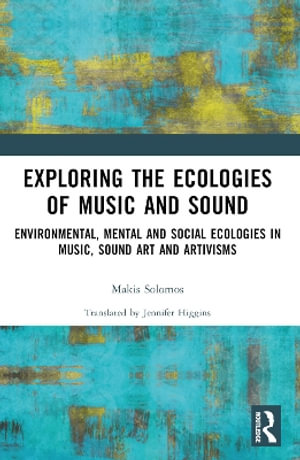 Exploring the Ecologies of Music and Sound : Environmental, Mental and Social Ecologies in Music, Sound Art and Artivisms - Makis Solomos