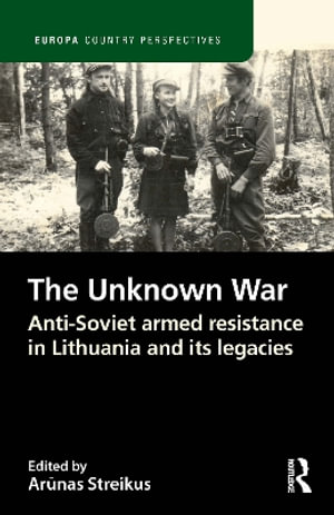 The Unknown War : Anti-Soviet armed resistance in Lithuania and its legacies - ArÅ«nas Streikus