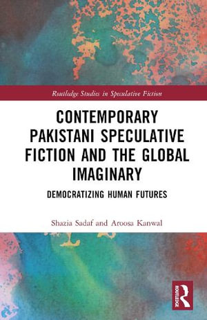 Contemporary Pakistani Speculative Fiction and the Global Imaginary : Democratizing Human Futures - Shazia Sadaf