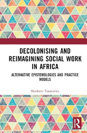 Decolonising and Reimagining Social Work in Africa : Alternative Epistemologies and Practice Models - Sharlotte Tusasiirwe