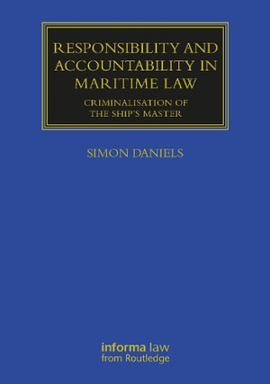 Responsibility and Accountability in Maritime Law : Criminalisation of the Ship's Master - Simon Daniels