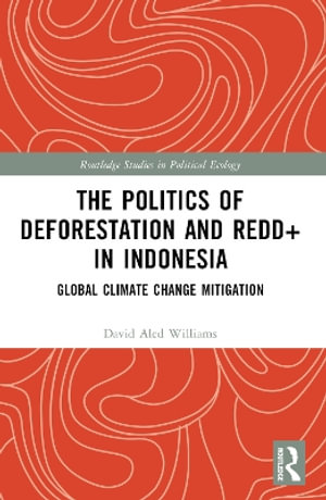 The Politics of Deforestation and REDD+ in Indonesia : Global Climate Change Mitigation - David Aled Williams