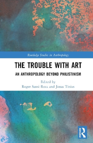 The Trouble With Art : An Anthropology Beyond Philistinism - Roger Sansi