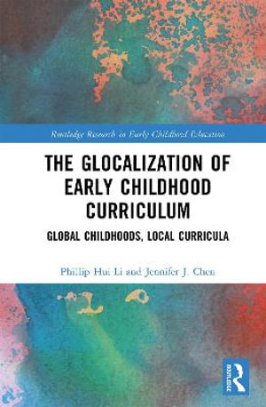 The Glocalization of Early Childhood Curriculum : Global Childhoods, Local Curricula - Philip Hui Li