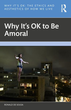 Why It's OK to Be Amoral : Why It's Ok - Ronald de Sousa