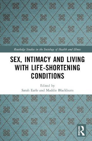 Sex, Intimacy and Living with Life-Shortening Conditions : Routledge Studies in the Sociology of Health and Illness - Sarah Earle