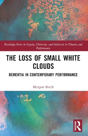 The Loss of Small White Clouds : Dementia in Contemporary Performance - Morgan Batch