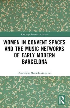 Women in Convent Spaces and the Music Networks of Early Modern Barcelona : Routledge Research in Music - AscensiÃ³n Mazuela-Anguita