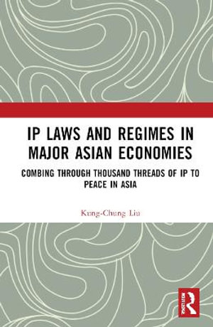 IP Laws and Regimes in Major Asian Economies : Combing through Thousand Threads of IP to Peace in Asia - Kung-Chung Liu