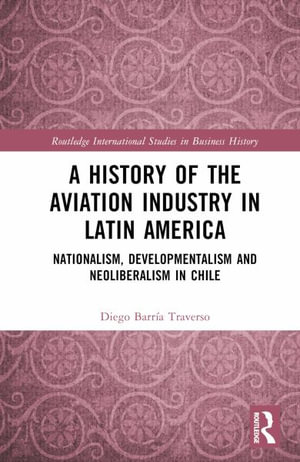 A History of the Aviation Industry in Latin America : Nationalism, Developmentalism and Neoliberalism in Chile - Diego Barria Traverso