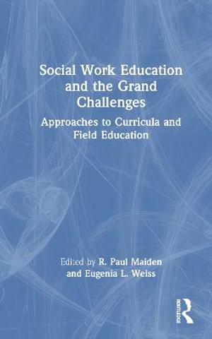 Social Work Education and the Grand Challenges : Approaches to Curricula and Field Education - R. Paul Maiden