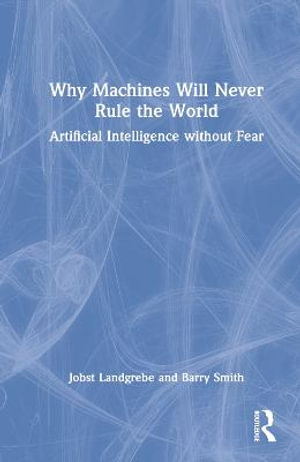 Why Machines Will Never Rule the World : Artificial Intelligence without Fear - Jobst Landgrebe