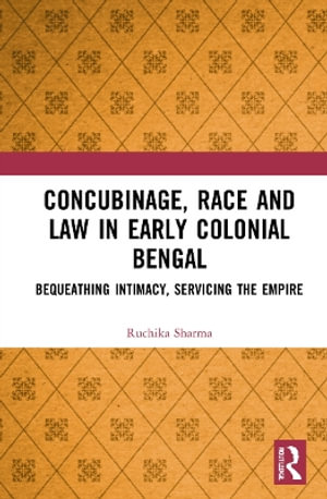 Concubinage, Race and Law in Early Colonial Bengal : Bequeathing Intimacy, Servicing the Empire - Ruchika Sharma