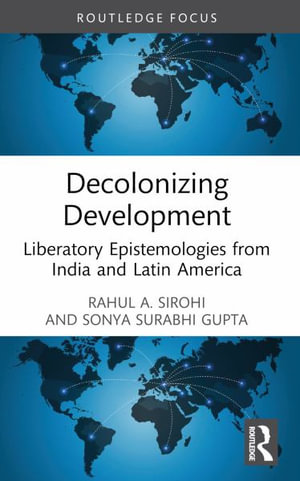 Decolonizing Development : Liberatory Epistemologies from India and Latin America - Rahul A. Sirohi