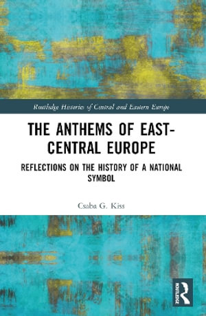 The Anthems of East-Central Europe : Reflections on the History of a National Symbol - Csaba G.  Kiss