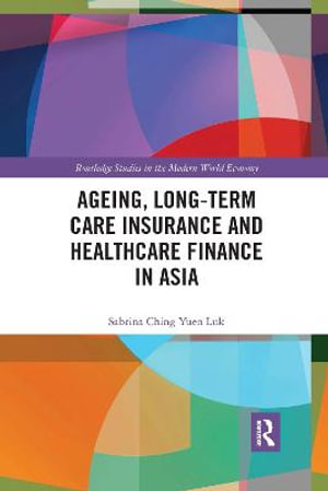 Ageing, Long-term Care Insurance and Healthcare Finance in Asia : Routledge Studies in the Modern World Economy - Sabrina Ching Yuen Luk