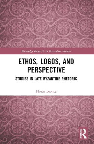 Ethos, Logos, and Perspective : Studies in Late Byzantine Rhetoric - Florin Leonte