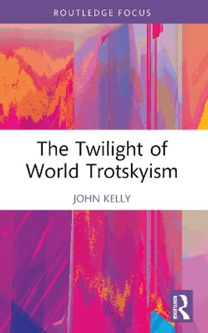 The Twilight of World Trotskyism : Routledge Studies in Radical History and Politics - John Kelly