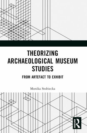 Theorizing Archaeological Museum Studies : From Artefact to Exhibit - Monika Stobiecka