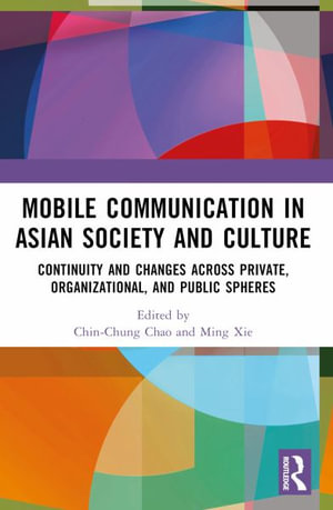 Mobile Communication in Asian Society and Culture : Continuity and Changes across Private, Organizational, and Public Spheres - Chin-Chung  Chao