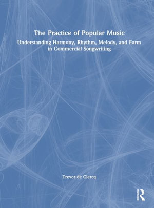 The Practice of Popular Music : Understanding Harmony, Rhythm, Melody, and Form in Commercial Songwriting - Trevor de Clercq