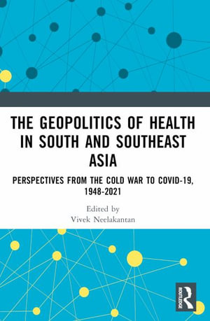 The Geopolitics of Health in South and Southeast Asia : Perspectives from the Cold War to COVID-19 - Vivek  Neelakantan