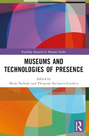 Museums and Technologies of Presence : Routledge Research in Museum Studies - Maria  Shehade