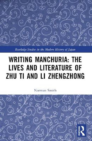 Writing Manchuria : The Lives and Literature of Zhu Ti and Li Zhengzhong - Norman  Smith