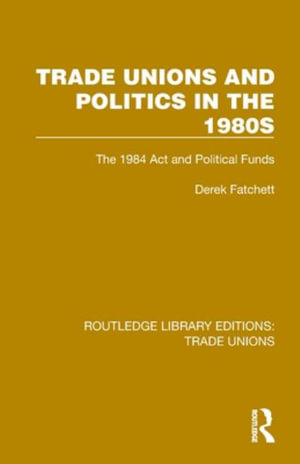 Trade Unions and Politics in the 1980s : The 1984 Act and Political Funds - Derek Fatchett