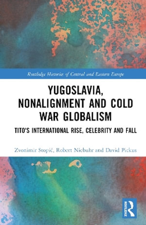 Yugoslavia, Nonalignment and Cold War Globalism : Tito's International Rise, Celebrity and Fall - Zvonimir StopiÄ?