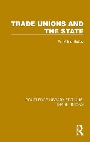 Trade Unions and the State : Routledge Library Editions: Trade Unions - W. Milne-Bailey