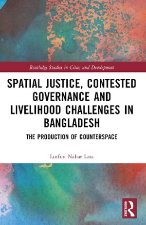 Spatial Justice, Contested Governance and Livelihood Challenges in Bangladesh : The Production of Counterspace - Lutfun Nahar Lata