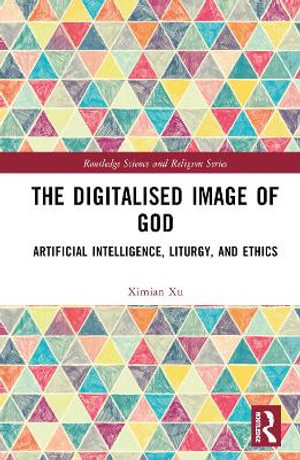 The Digitalised Image of God : Artificial Intelligence, Liturgy, and Ethics - Ximian Xu